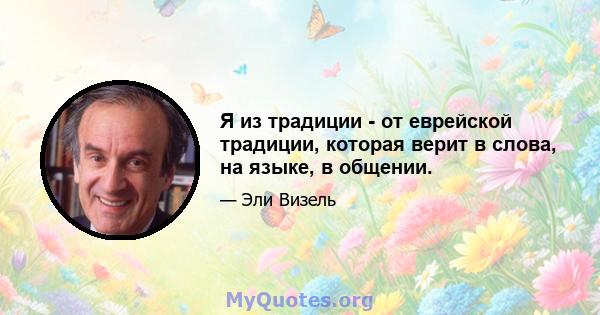 Я из традиции - от еврейской традиции, которая верит в слова, на языке, в общении.