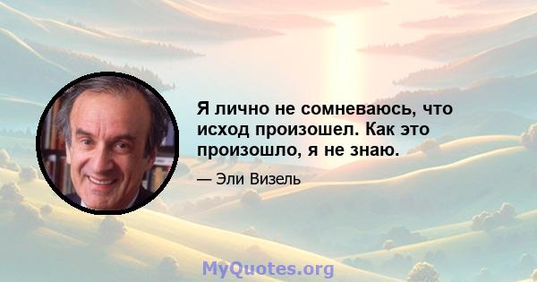 Я лично не сомневаюсь, что исход произошел. Как это произошло, я не знаю.