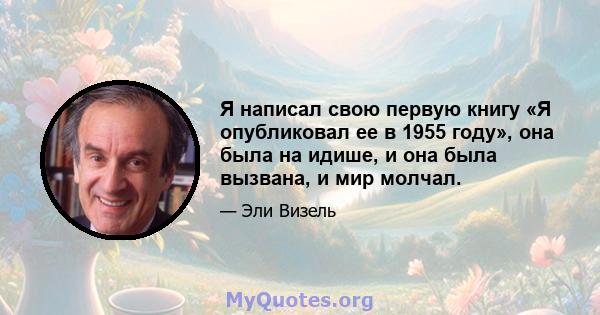 Я написал свою первую книгу «Я опубликовал ее в 1955 году», она была на идише, и она была вызвана, и мир молчал.