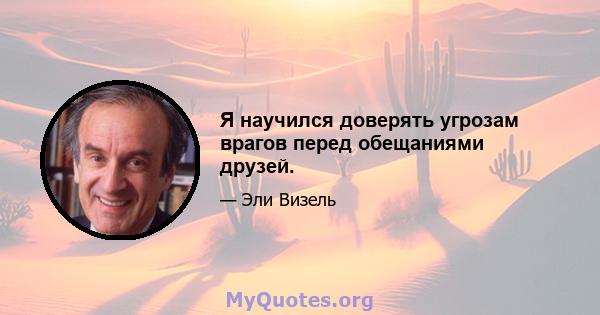 Я научился доверять угрозам врагов перед обещаниями друзей.