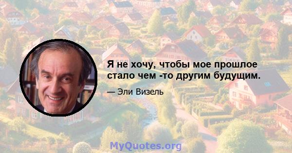 Я не хочу, чтобы мое прошлое стало чем -то другим будущим.