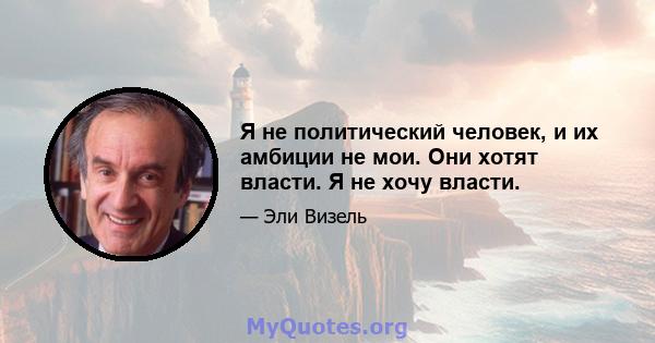 Я не политический человек, и их амбиции не мои. Они хотят власти. Я не хочу власти.