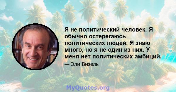 Я не политический человек. Я обычно остерегаюсь политических людей. Я знаю много, но я не один из них. У меня нет политических амбиций.