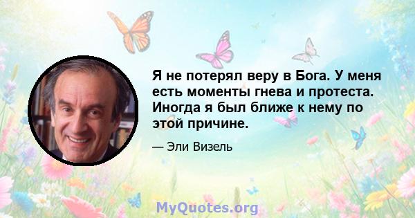 Я не потерял веру в Бога. У меня есть моменты гнева и протеста. Иногда я был ближе к нему по этой причине.