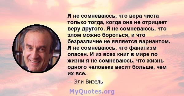 Я не сомневаюсь, что вера чиста только тогда, когда она не отрицает веру другого. Я не сомневаюсь, что злом можно бороться, и что безразличие не является вариантом. Я не сомневаюсь, что фанатизм опасен. И из всех книг в 