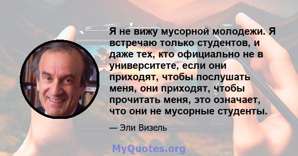 Я не вижу мусорной молодежи. Я встречаю только студентов, и даже тех, кто официально не в университете, если они приходят, чтобы послушать меня, они приходят, чтобы прочитать меня, это означает, что они не мусорные