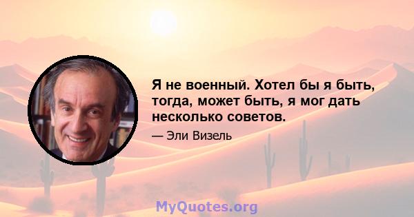 Я не военный. Хотел бы я быть, тогда, может быть, я мог дать несколько советов.