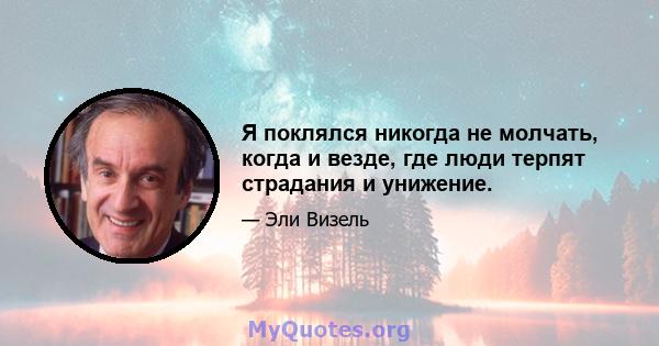 Я поклялся никогда не молчать, когда и везде, где люди терпят страдания и унижение.