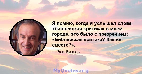 Я помню, когда я услышал слова «библейская критика» в моем городе, это было с презрением: «Библейская критика? Как вы смеете?».