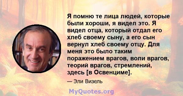 Я помню те лица людей, которые были хороши, я видел это. Я видел отца, который отдал его хлеб своему сыну, а его сын вернул хлеб своему отцу. Для меня это было таким поражением врагов, воли врагов, теорий врагов,