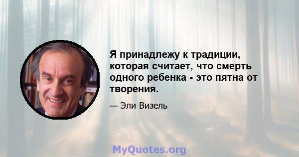 Я принадлежу к традиции, которая считает, что смерть одного ребенка - это пятна от творения.