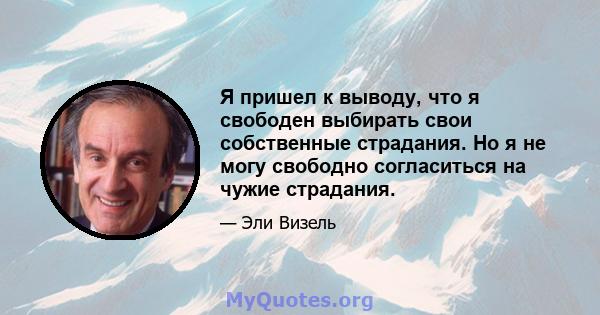 Я пришел к выводу, что я свободен выбирать свои собственные страдания. Но я не могу свободно согласиться на чужие страдания.