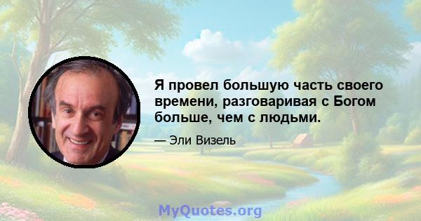 Я провел большую часть своего времени, разговаривая с Богом больше, чем с людьми.