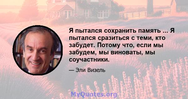 Я пытался сохранить память ... Я пытался сразиться с теми, кто забудет. Потому что, если мы забудем, мы виноваты, мы соучастники.