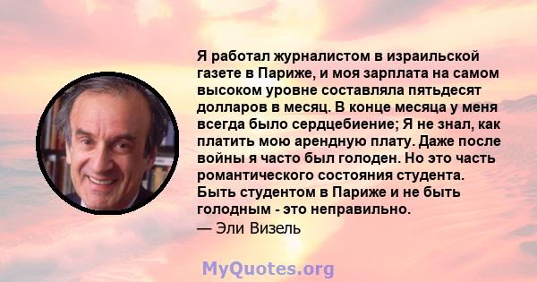 Я работал журналистом в израильской газете в Париже, и моя зарплата на самом высоком уровне составляла пятьдесят долларов в месяц. В конце месяца у меня всегда было сердцебиение; Я не знал, как платить мою арендную