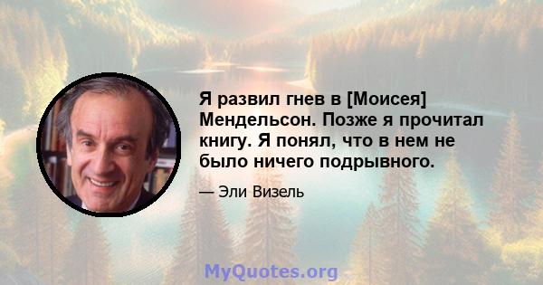 Я развил гнев в [Моисея] Мендельсон. Позже я прочитал книгу. Я понял, что в нем не было ничего подрывного.