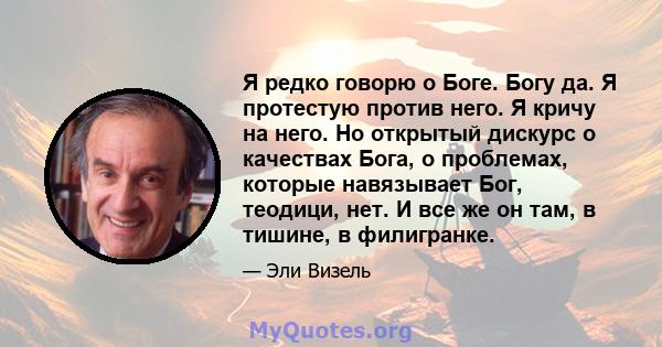 Я редко говорю о Боге. Богу да. Я протестую против него. Я кричу на него. Но открытый дискурс о качествах Бога, о проблемах, которые навязывает Бог, теодици, нет. И все же он там, в тишине, в филигранке.