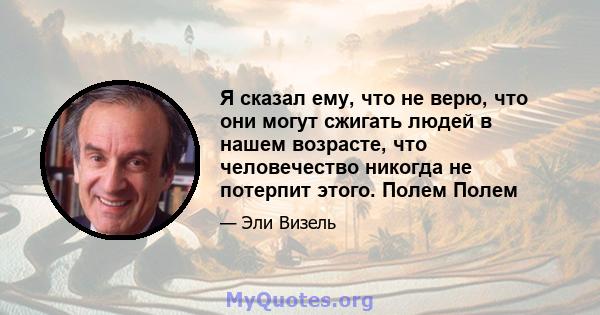 Я сказал ему, что не верю, что они могут сжигать людей в нашем возрасте, что человечество никогда не потерпит этого. Полем Полем