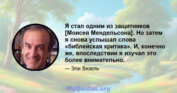 Я стал одним из защитников [Моисей Мендельсона]. Но затем я снова услышал слова «библейская критика». И, конечно же, впоследствии я изучал это более внимательно.