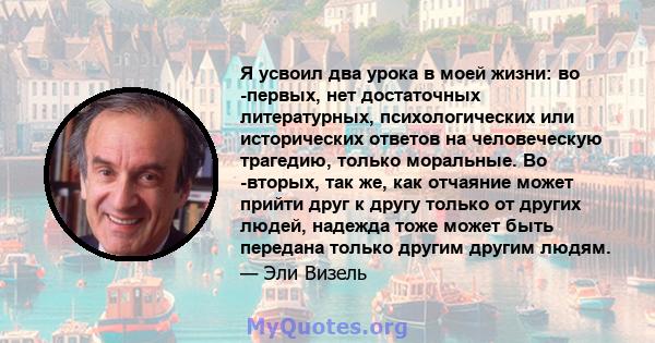 Я усвоил два урока в моей жизни: во -первых, нет достаточных литературных, психологических или исторических ответов на человеческую трагедию, только моральные. Во -вторых, так же, как отчаяние может прийти друг к другу