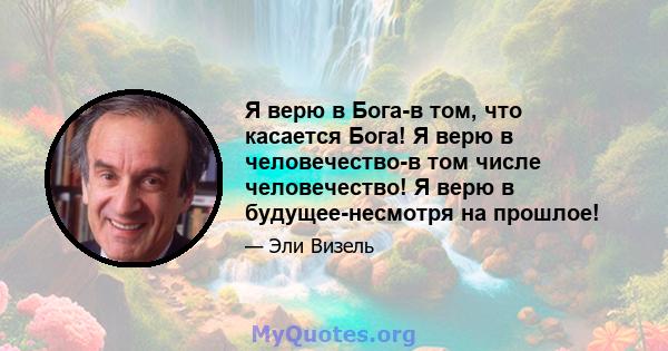 Я верю в Бога-в том, что касается Бога! Я верю в человечество-в том числе человечество! Я верю в будущее-несмотря на прошлое!