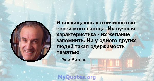 Я восхищаюсь устойчивостью еврейского народа. Их лучшая характеристика - их желание запомнить. Ни у одного других людей такая одержимость памятью.