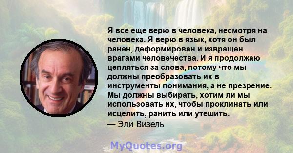 Я все еще верю в человека, несмотря на человека. Я верю в язык, хотя он был ранен, деформирован и извращен врагами человечества. И я продолжаю цепляться за слова, потому что мы должны преобразовать их в инструменты