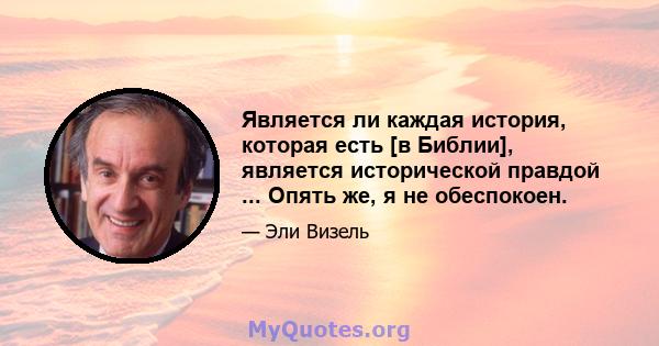 Является ли каждая история, которая есть [в Библии], является исторической правдой ... Опять же, я не обеспокоен.