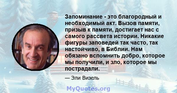 Запоминание - это благородный и необходимый акт. Вызов памяти, призыв к памяти, достигает нас с самого рассвета истории. Никакие фигуры заповедей так часто, так настойчиво, в Библии. Нам обязано вспомнить добро, которое 