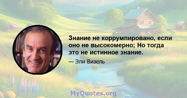 Знание не коррумпировано, если оно не высокомерно; Но тогда это не истинное знание.