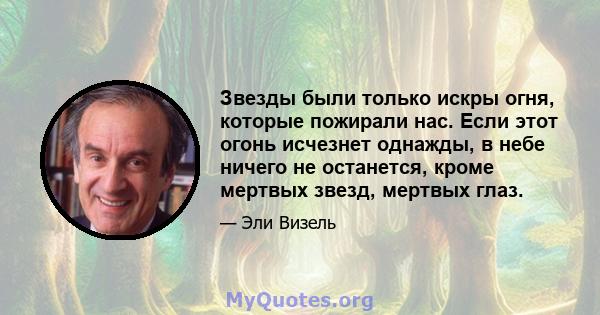 Звезды были только искры огня, которые пожирали нас. Если этот огонь исчезнет однажды, в небе ничего не останется, кроме мертвых звезд, мертвых глаз.