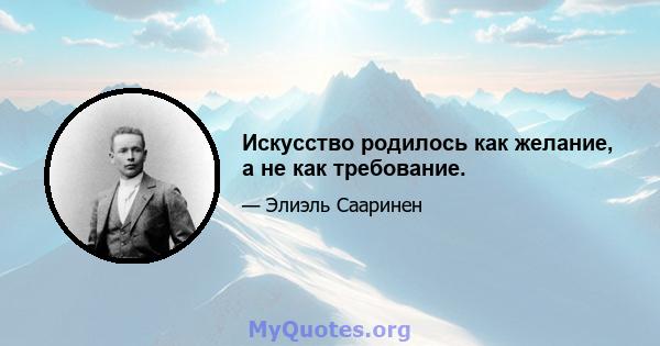 Искусство родилось как желание, а не как требование.