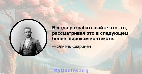 Всегда разрабатывайте что -то, рассматривая это в следующем более широком контексте.