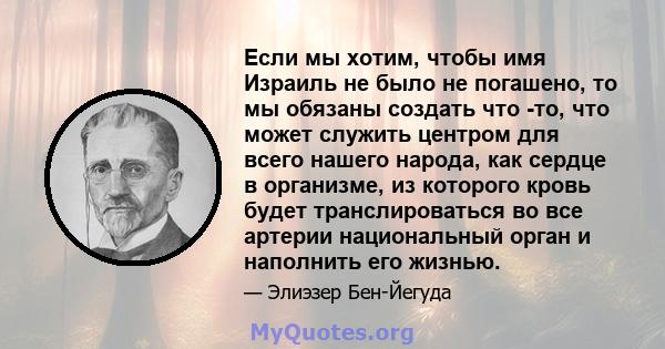 Если мы хотим, чтобы имя Израиль не было не погашено, то мы обязаны создать что -то, что может служить центром для всего нашего народа, как сердце в организме, из которого кровь будет транслироваться во все артерии