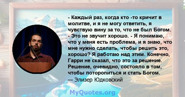 - Каждый раз, когда кто -то кричит в молитве, и я не могу ответить, я чувствую вину за то, что не был Богом. - Это не звучит хорошо. - Я понимаю, что у меня есть проблема, и я знаю, что мне нужно сделать, чтобы решить