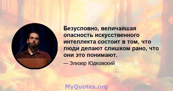 Безусловно, величайшая опасность искусственного интеллекта состоит в том, что люди делают слишком рано, что они это понимают.