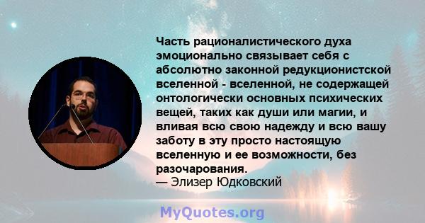 Часть рационалистического духа эмоционально связывает себя с абсолютно законной редукционистской вселенной - вселенной, не содержащей онтологически основных психических вещей, таких как души или магии, и вливая всю свою 