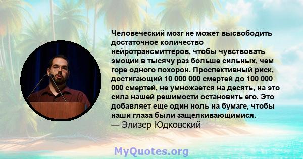 Человеческий мозг не может высвободить достаточное количество нейротрансмиттеров, чтобы чувствовать эмоции в тысячу раз больше сильных, чем горе одного похорон. Проспективный риск, достигающий 10 000 000 смертей до 100