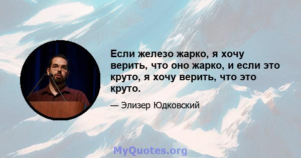 Если железо жарко, я хочу верить, что оно жарко, и если это круто, я хочу верить, что это круто.