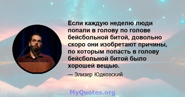 Если каждую неделю люди попали в голову по голове бейсбольной битой, довольно скоро они изобретают причины, по которым попасть в голову бейсбольной битой было хорошей вещью.