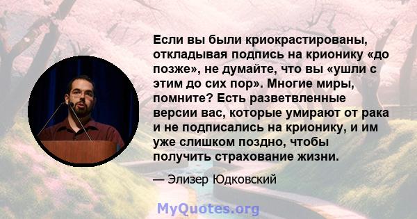 Если вы были криокрастированы, откладывая подпись на крионику «до позже», не думайте, что вы «ушли с этим до сих пор». Многие миры, помните? Есть разветвленные версии вас, которые умирают от рака и не подписались на