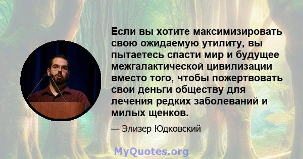 Если вы хотите максимизировать свою ожидаемую утилиту, вы пытаетесь спасти мир и будущее межгалактической цивилизации вместо того, чтобы пожертвовать свои деньги обществу для лечения редких заболеваний и милых щенков.