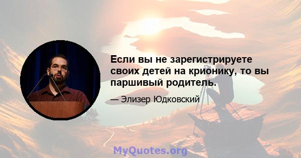 Если вы не зарегистрируете своих детей на крионику, то вы паршивый родитель.