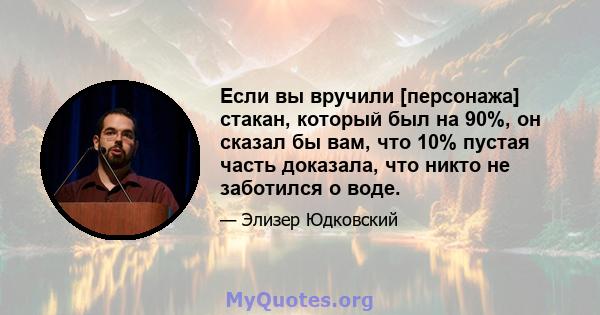 Если вы вручили [персонажа] стакан, который был на 90%, он сказал бы вам, что 10% пустая часть доказала, что никто не заботился о воде.