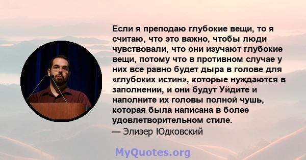 Если я преподаю глубокие вещи, то я считаю, что это важно, чтобы люди чувствовали, что они изучают глубокие вещи, потому что в противном случае у них все равно будет дыра в голове для «глубоких истин», которые нуждаются 