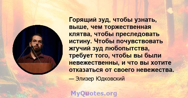 Горящий зуд, чтобы узнать, выше, чем торжественная клятва, чтобы преследовать истину. Чтобы почувствовать жгучий зуд любопытства, требует того, чтобы вы были невежественны, и что вы хотите отказаться от своего