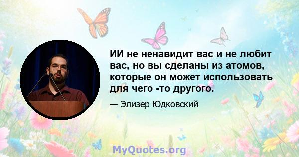 ИИ не ненавидит вас и не любит вас, но вы сделаны из атомов, которые он может использовать для чего -то другого.