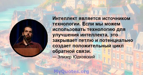 Интеллект является источником технологии. Если мы можем использовать технологию для улучшения интеллекта, это закрывает петлю и потенциально создает положительный цикл обратной связи.