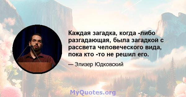 Каждая загадка, когда -либо разгадающая, была загадкой с рассвета человеческого вида, пока кто -то не решил его.