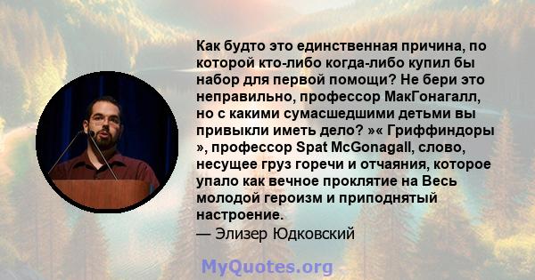 Как будто это единственная причина, по которой кто-либо когда-либо купил бы набор для первой помощи? Не бери это неправильно, профессор МакГонагалл, но с какими сумасшедшими детьми вы привыкли иметь дело? »« Гриффиндоры 